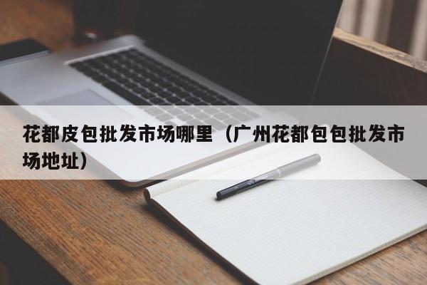花都皮包批发市场哪里(广州花都包包批发市场地址)
