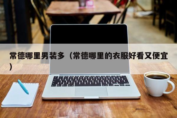 常德哪里男装多(常德哪里的衣服好看又便宜)