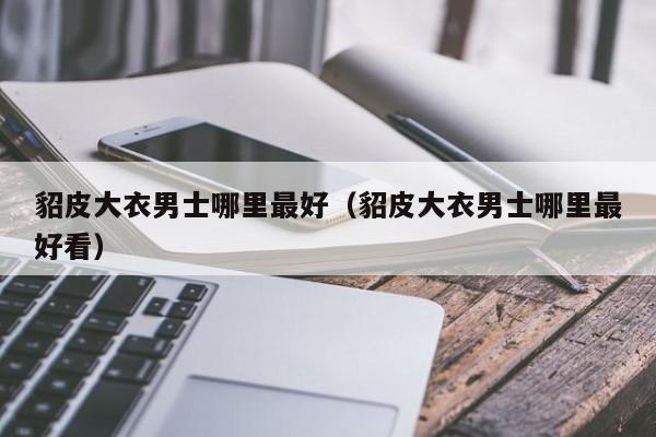 貂皮大衣男士哪里最好(貂皮大衣男士哪里最好看)