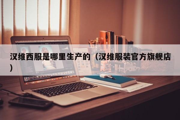 汉维西服是哪里生产的(汉维服装官方旗舰店)