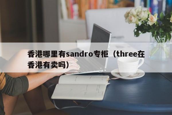 香港哪里有sandro专柜(three在香港有卖吗)