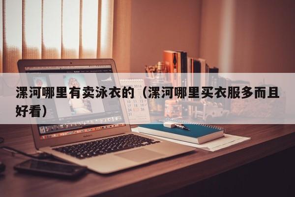 漯河哪里有卖泳衣的(漯河哪里买衣服多而且好看)