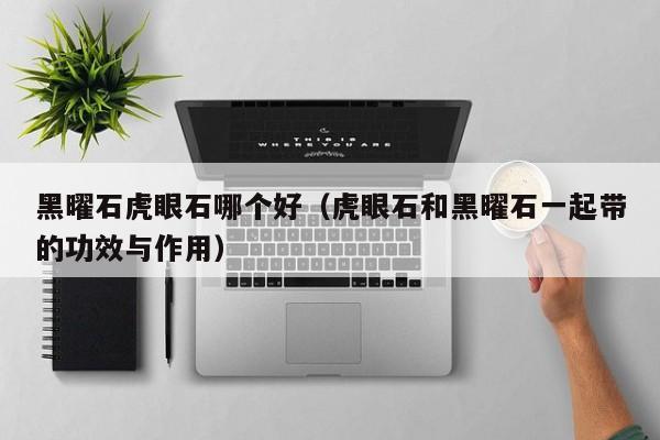 黑曜石虎眼石哪个好(虎眼石和黑曜石一起带的功效与作用)