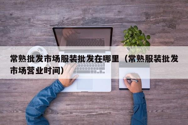 常熟批发市场服装批发在哪里(常熟服装批发市场营业时间)