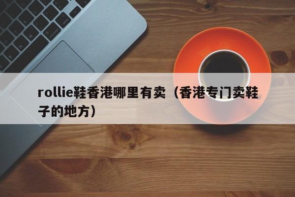 rollie鞋香港哪里有卖(香港专门卖鞋子的地方)