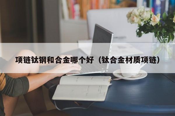 项链钛钢和合金哪个好(钛合金材质项链)