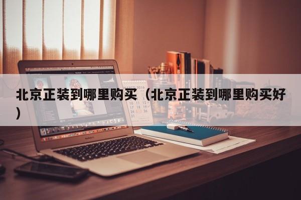 北京正装到哪里购买(北京正装到哪里购买好)