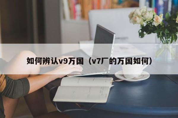 如何辨认v9万国(v7厂的万国如何)