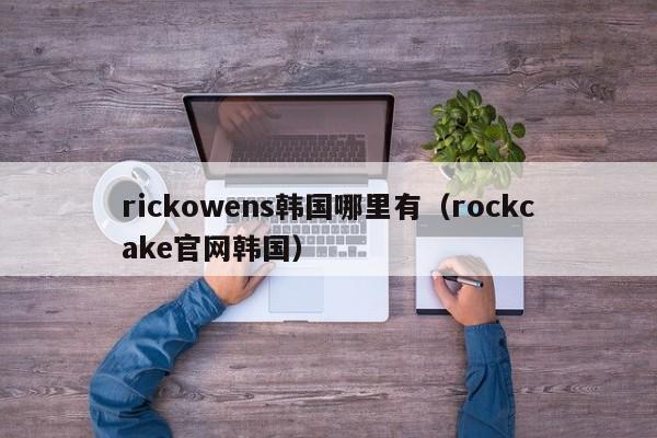rickowens韩国哪里有(rockcake官网韩国)
