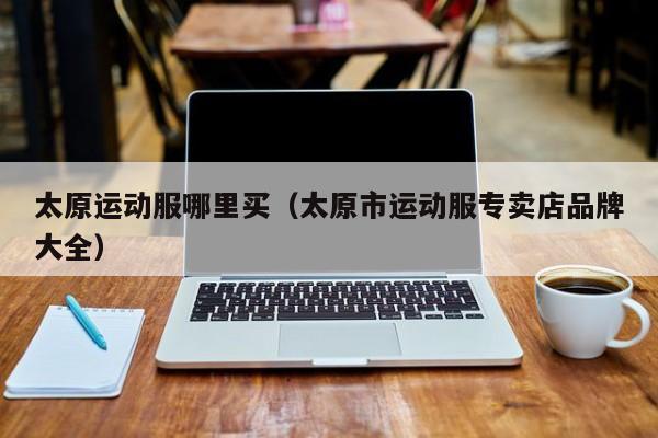 太原运动服哪里买(太原市运动服专卖店品牌大全)