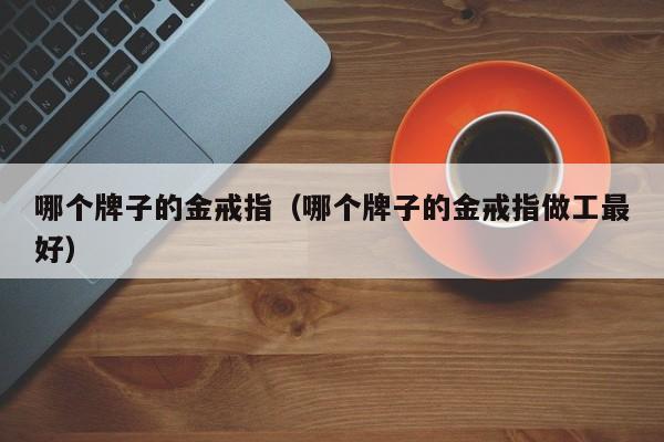 哪个牌子的金戒指(哪个牌子的金戒指做工最好)