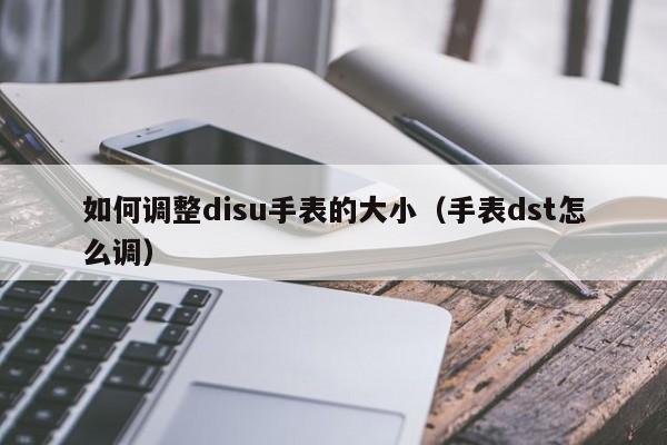 如何调整disu手表的大小(手表dst怎么调)