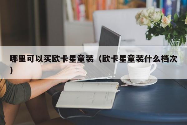 哪里可以买欧卡星童装(欧卡星童装什么档次)