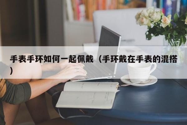 手表手环如何一起佩戴(手环戴在手表的混搭)