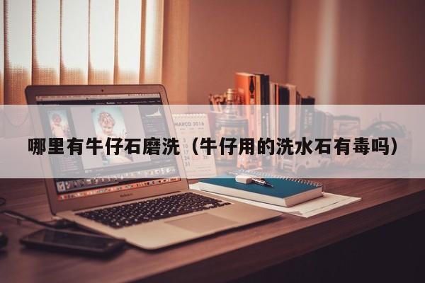 哪里有牛仔石磨洗(牛仔用的洗水石有毒吗)
