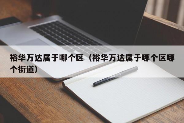 裕华万达属于哪个区(裕华万达属于哪个区哪个街道)