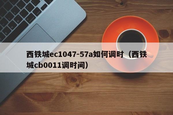 西铁城ec1047-57a如何调时(西铁城cb0011调时间)