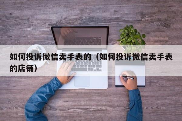 如何投诉微信卖手表的(如何投诉微信卖手表的店铺)