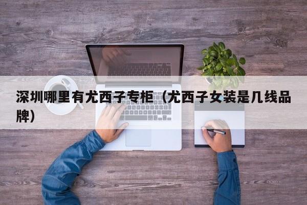 深圳哪里有尤西子专柜(尤西子女装是几线品牌)