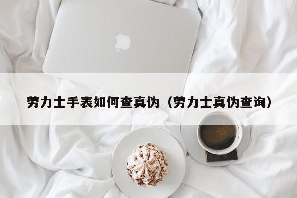 劳力士手表如何查真伪(劳力士真伪查询)