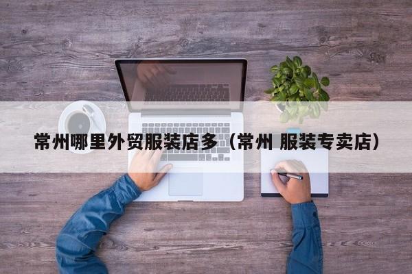 常州哪里外贸服装店多(常州 服装专卖店)