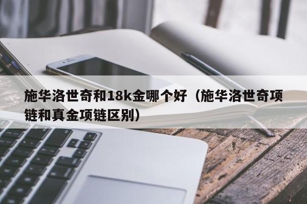 施华洛世奇和18k金哪个好(施华洛世奇项链和真金项链区别)