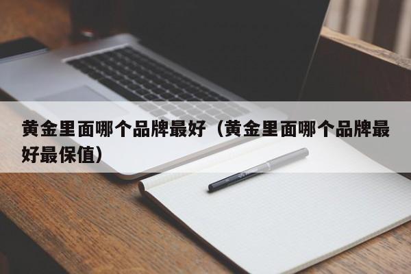 黄金里面哪个品牌最好(黄金里面哪个品牌最好最保值)