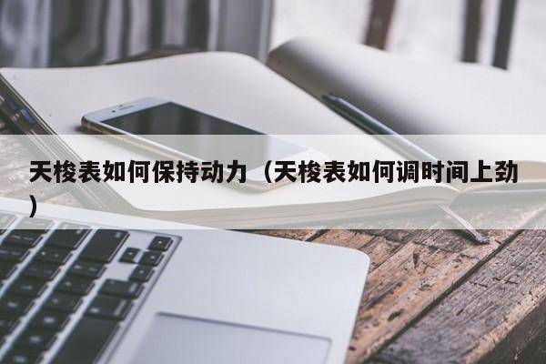 天梭表如何保持动力(天梭表如何调时间上劲)
