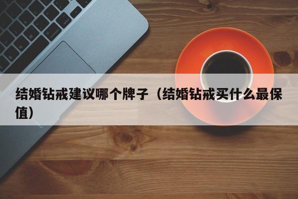 结婚钻戒建议哪个牌子(结婚钻戒买什么最保值)