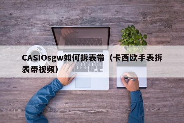 CASIOsgw如何拆表带(卡西欧手表拆表带视频)