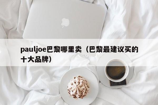 pauljoe巴黎哪里卖(巴黎最建议买的十大品牌)