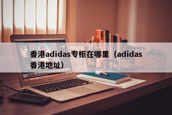 香港adidas专柜在哪里(adidas香港地址)