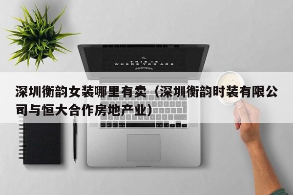 深圳衡韵女装哪里有卖(深圳衡韵时装有限公司与恒大合作房地产业)