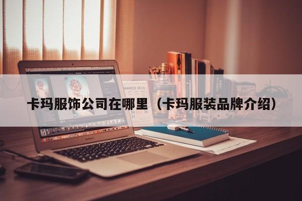 卡玛服饰公司在哪里(卡玛服装品牌介绍)