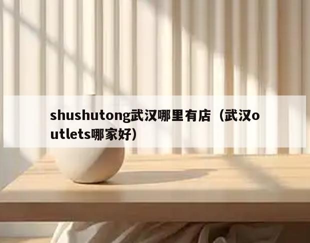 shushutong武汉哪里有店(武汉outlets哪家好)