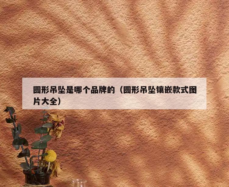 圆形吊坠是哪个品牌的(圆形吊坠镶嵌款式图片大全)