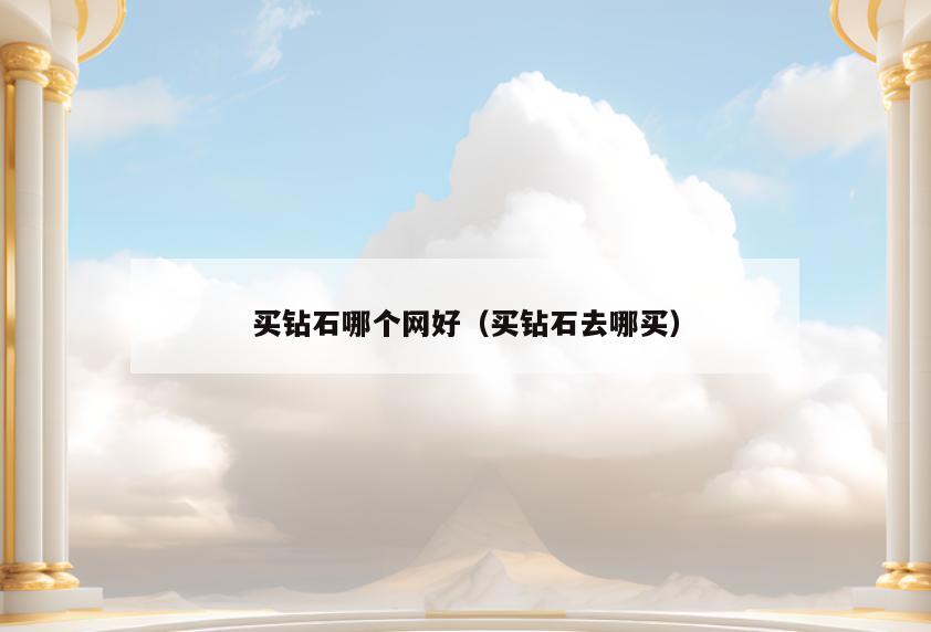 买钻石哪个网好(买钻石去哪买)