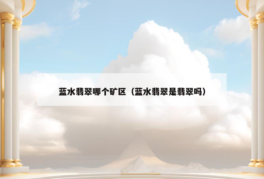 蓝水翡翠哪个矿区(蓝水翡翠是翡翠吗)