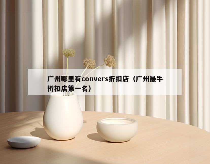 广州哪里有convers折扣店(广州最牛折扣店第一名)