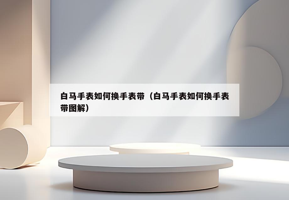 白马手表如何换手表带(白马手表如何换手表带图解)
