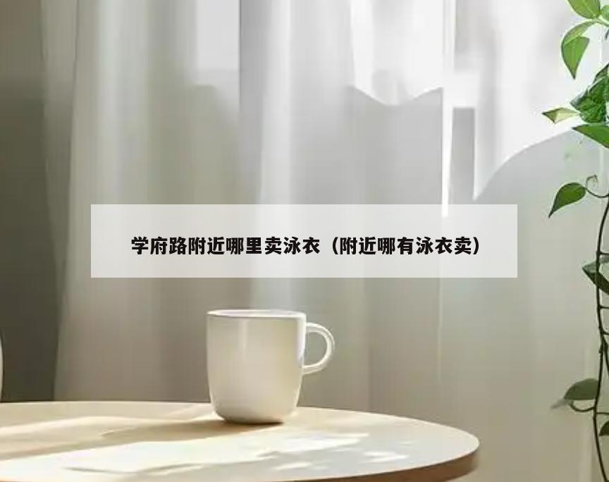 学府路附近哪里卖泳衣(附近哪有泳衣卖)