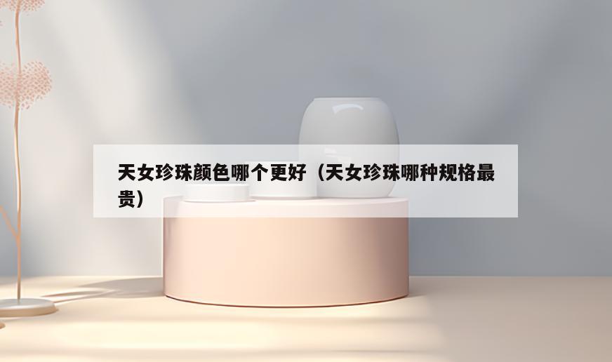 天女珍珠颜色哪个更好(天女珍珠哪种规格最贵)