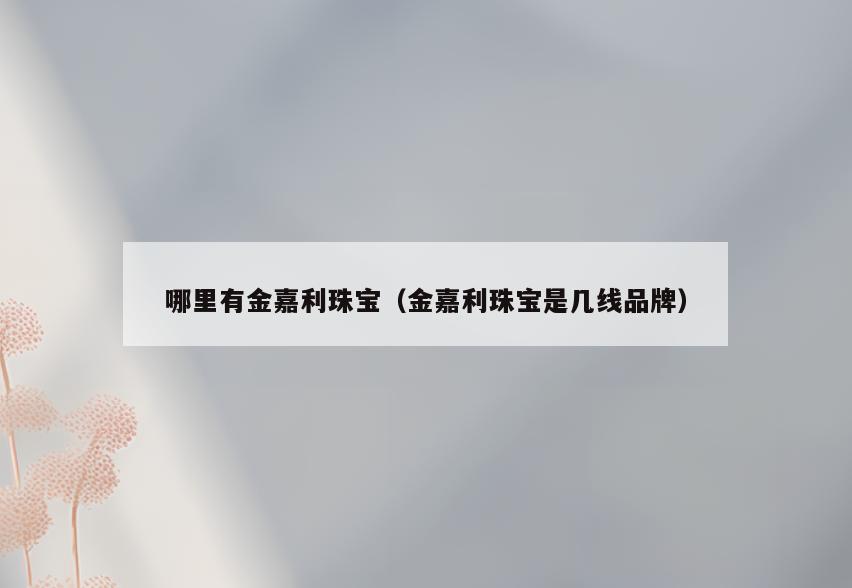 哪里有金嘉利珠宝(金嘉利珠宝是几线品牌)