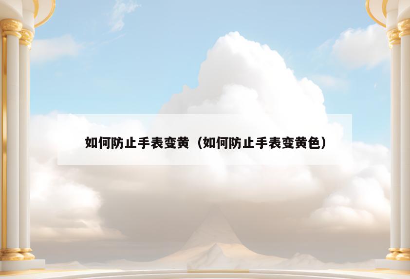 如何防止手表变黄(如何防止手表变黄色)