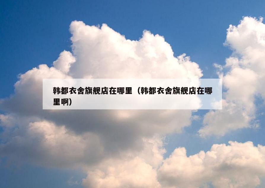 韩都衣舍旗舰店在哪里(韩都衣舍旗舰店在哪里啊)