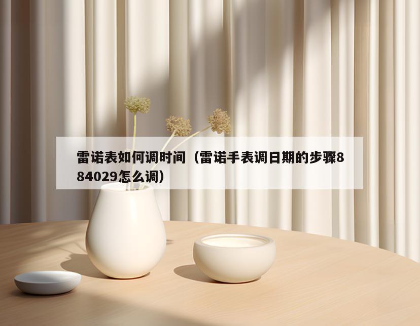 雷诺表如何调时间(雷诺手表调日期的步骤884029怎么调)