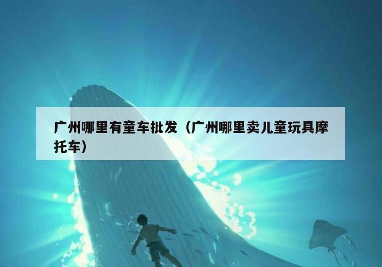 广州哪里有童车批发(广州哪里卖儿童玩具摩托车)
