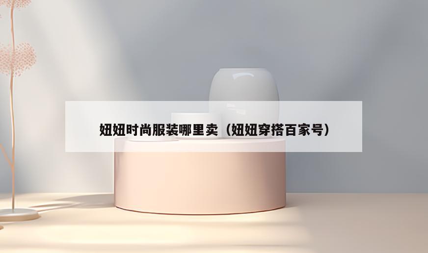 妞妞时尚服装哪里卖(妞妞穿搭百家号)