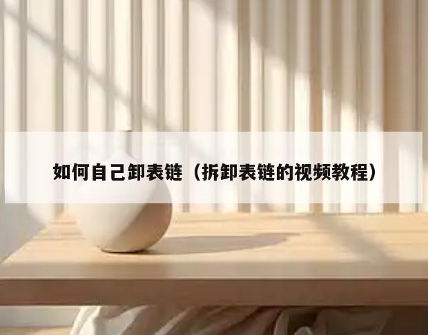 如何自己卸表链(拆卸表链的视频教程)