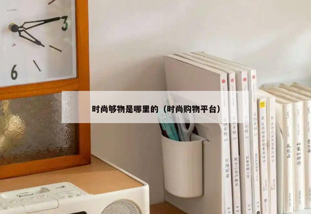 时尚够物是哪里的(时尚购物平台)